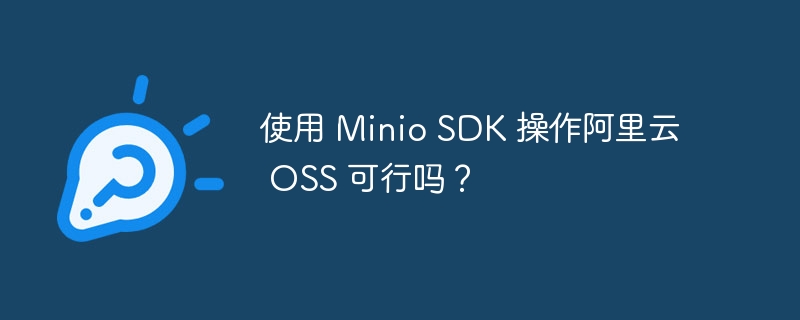 使用 minio sdk 操作阿里云 oss 可行吗？