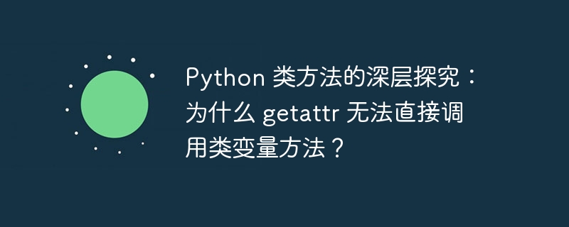 python 类方法的深层探究：为什么 getattr 无法直接调用类变量方法？