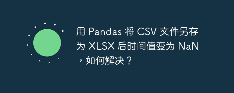 用 pandas 将 csv 文件另存为 xlsx 后时间值变为 nan，如何解决？