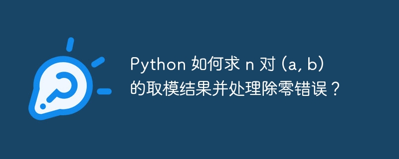 python 如何求 n 对 (a, b) 的取模结果并处理除零错误？