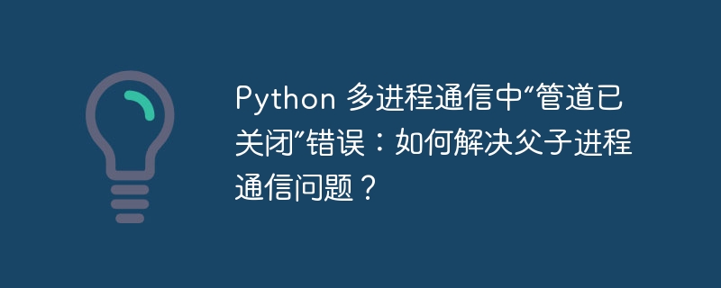 python 多进程通信中“管道已关闭”错误：如何解决父子进程通信问题？