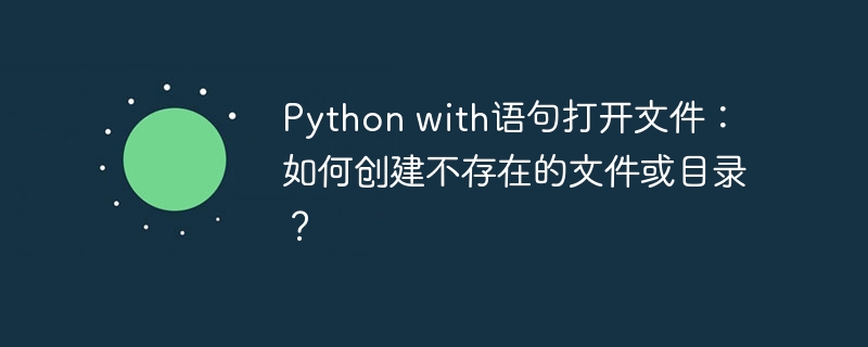 python with语句打开文件：如何创建不存在的文件或目录？