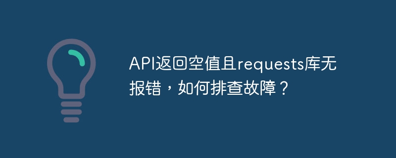 api返回空值且requests库无报错，如何排查故障？