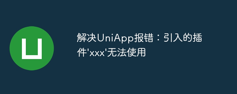 解决uniapp报错：引入的插件\'xxx\'无法使用