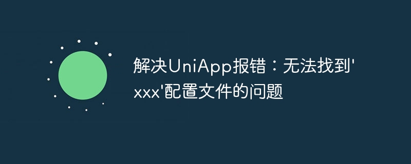 解决uniapp报错：无法找到\'xxx\'配置文件的问题