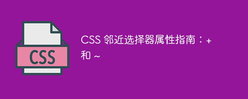 css 邻近选择器属性指南：+ 和 ~