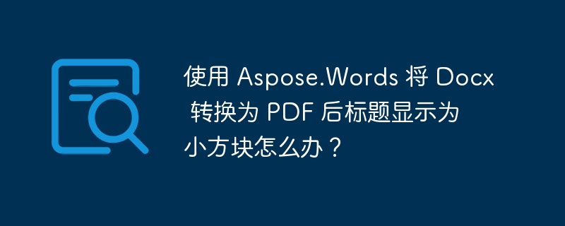 使用 aspose.words 将 docx 转换为 pdf 后标题显示为小方块怎么办？