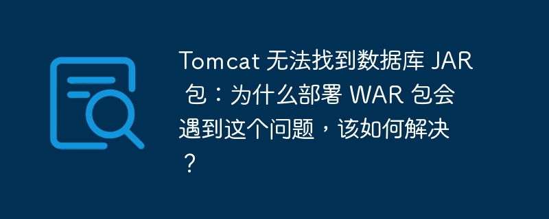 tomcat 无法找到数据库 jar 包：为什么部署 war 包会遇到这个问题，该如何解决？