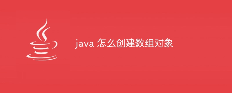 java 怎么创建数组对象