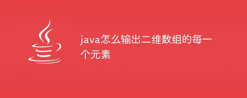 java怎么输出二维数组的每一个元素