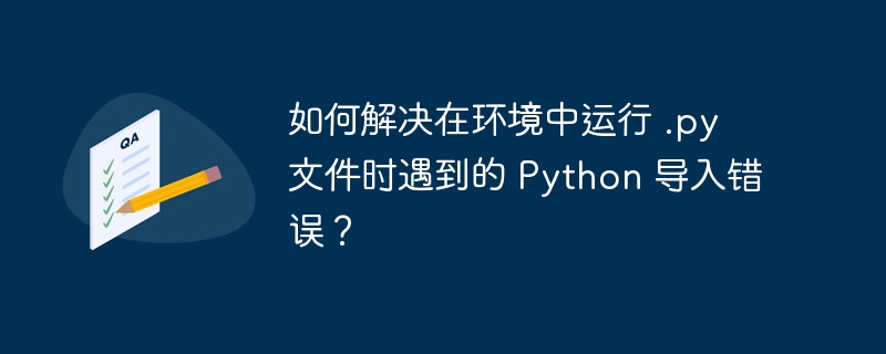 如何解决在环境中运行 .py 文件时遇到的 python 导入错误？