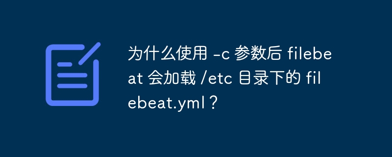 为什么使用 -c 参数后 filebeat 会加载 /etc 目录下的 filebeat.yml？