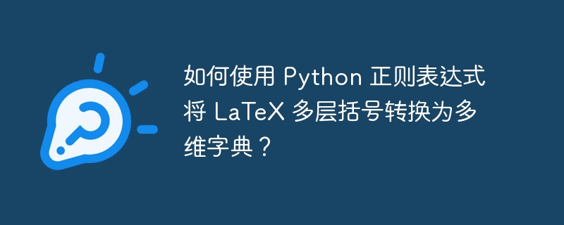 如何使用 python 正则表达式将 latex 多层括号转换为多维字典？