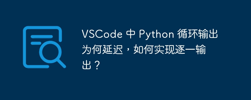 vscode 中 python 循环输出为何延迟，如何实现逐一输出？