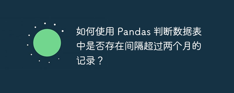 如何使用 pandas 判断数据表中是否存在间隔超过两个月的记录？