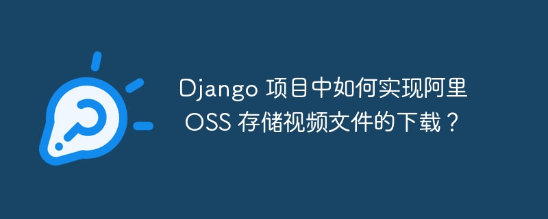 django 项目中如何实现阿里 oss 存储视频文件的下载？