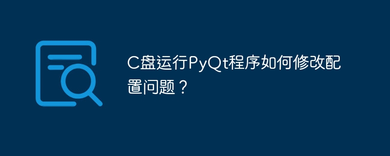 c盘运行pyqt程序如何修改配置问题？