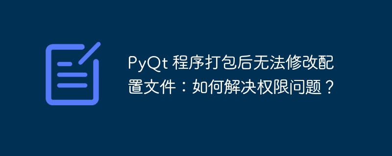 pyqt 程序打包后无法修改配置文件：如何解决权限问题？