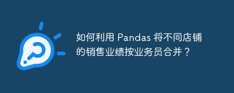 如何利用 pandas 将不同店铺的销售业绩按业务员合并？