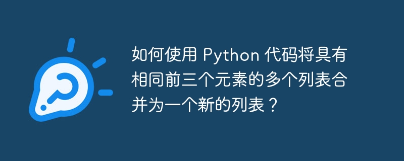 如何使用 python 代码将具有相同前三个元素的多个列表合并为一个新的列表？