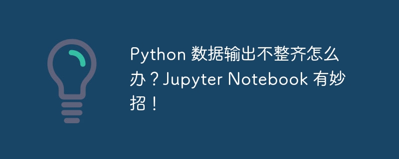 python 数据输出不整齐怎么办？jupyter notebook 有妙招！