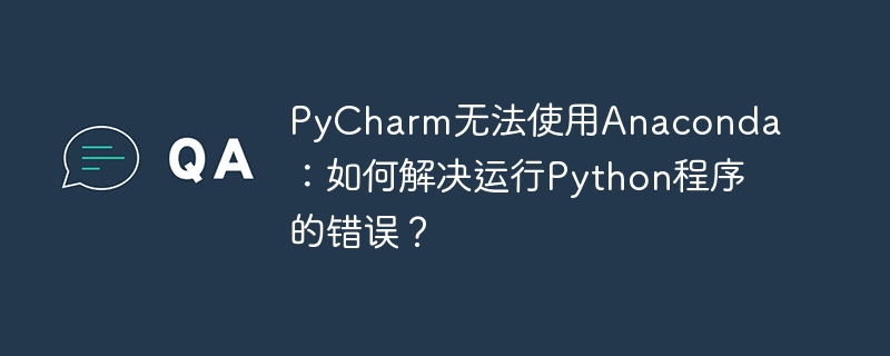 pycharm无法使用anaconda：如何解决运行python程序的错误？