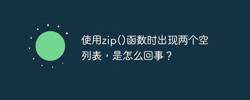 使用zip()函数时出现两个空列表，是怎么回事？