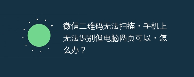 微信二维码无法扫描，手机上无法识别但电脑网页可以，怎么办？