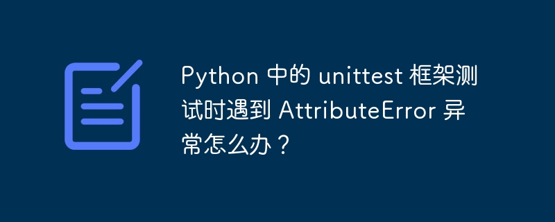 python 中的 unittest 框架测试时遇到 attributeerror 异常怎么办？