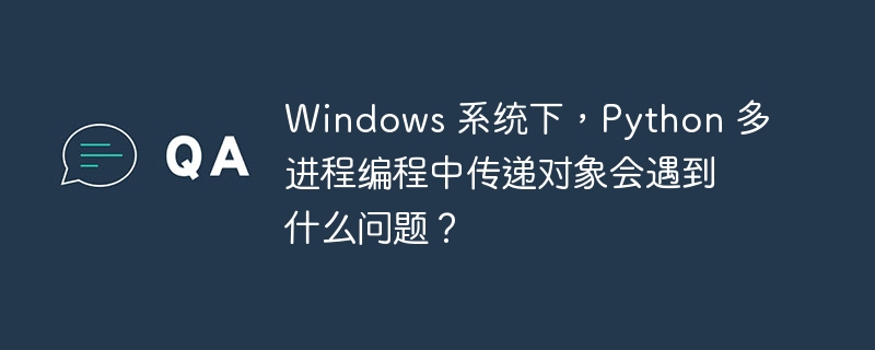 windows 系统下，python 多进程编程中传递对象会遇到什么问题？