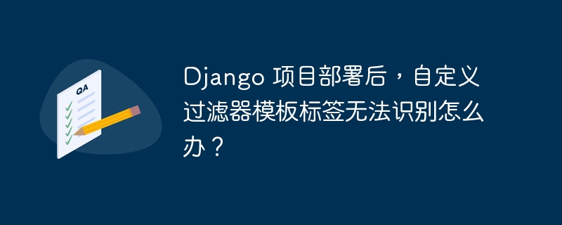 django 项目部署后，自定义过滤器模板标签无法识别怎么办？