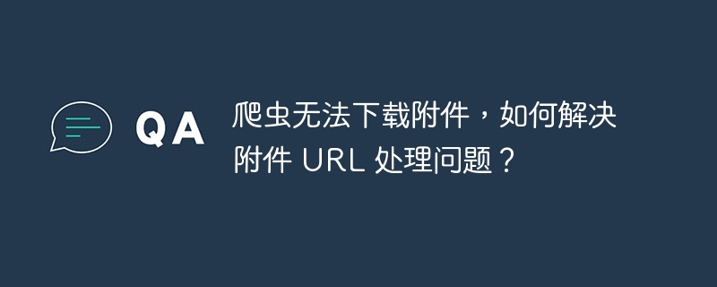 爬虫无法下载附件，如何解决附件 url 处理问题？