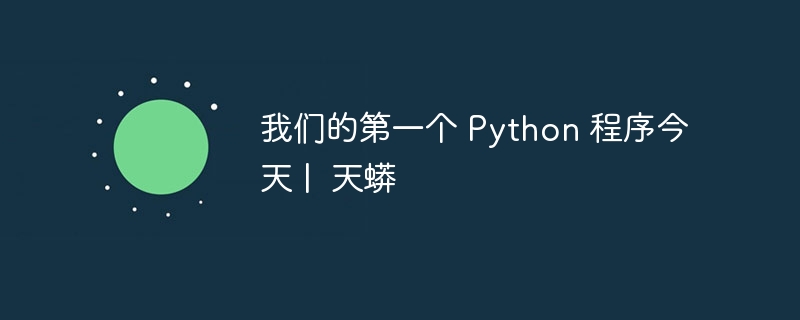 我们的第一个 python 程序今天 |  天蟒