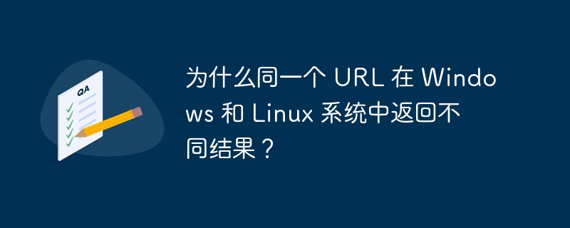 为什么同一个 url 在 windows 和 linux 系统中返回不同结果？