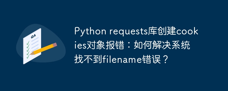 python requests库创建cookies对象报错：如何解决系统找不到filename错误？