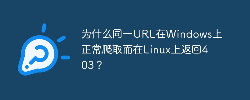 为什么同一url在windows上正常爬取而在linux上返回403？