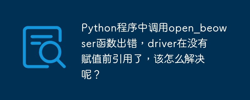 python程序中调用open_beowser函数出错，driver在没有赋值前引用了，该怎么解决呢？