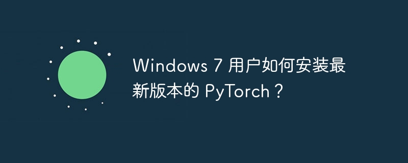 windows 7 用户如何安装最新版本的 pytorch？