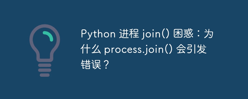 python 进程 join() 困惑：为什么 process.join() 会引发错误？