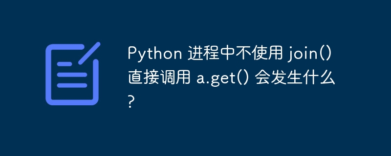 python 进程中不使用 join() 直接调用 a.get() 会发生什么?