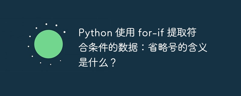 python 使用 for-if 提取符合条件的数据：省略号的含义是什么？