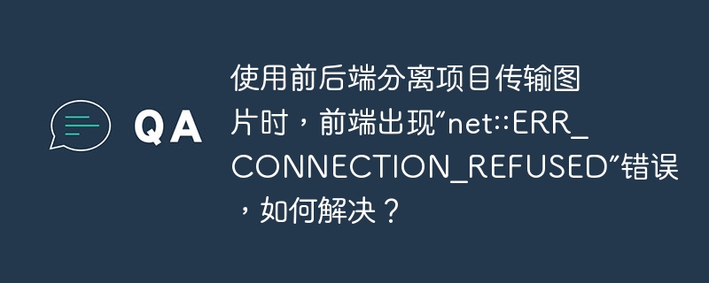 使用前后端分离项目传输图片时，前端出现“net::err_connection_refused”错误，如何解决？