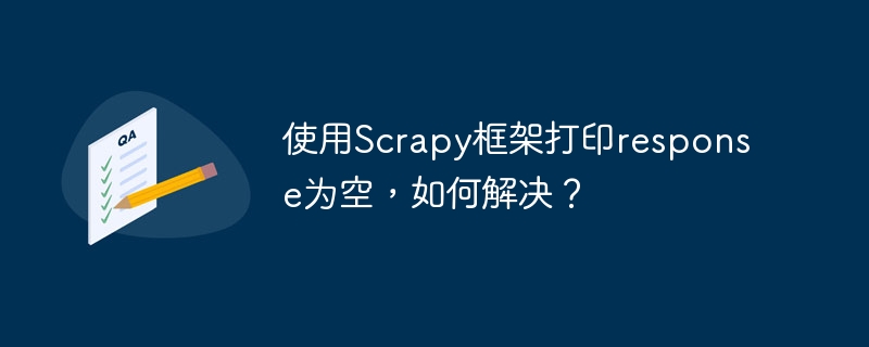 使用scrapy框架打印response为空，如何解决？