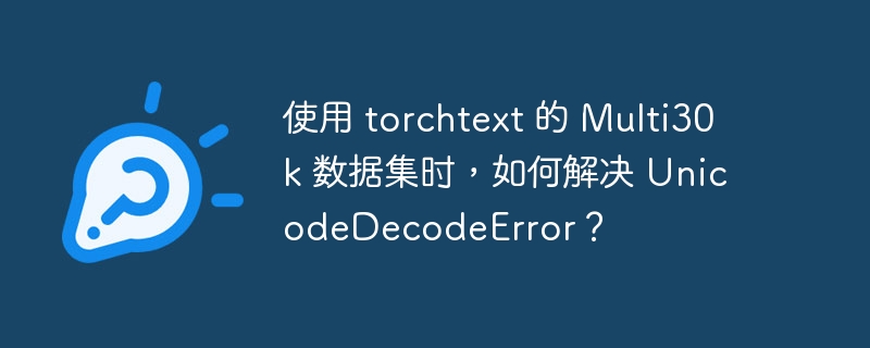 使用 torchtext 的 multi30k 数据集时，如何解决 unicodedecodeerror？