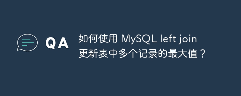 如何使用 mysql left join 更新表中多个记录的最大值？