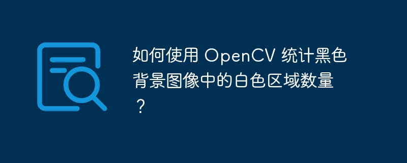 如何使用 OpenCV 统计黑色背景图像中的白色区域数量？  