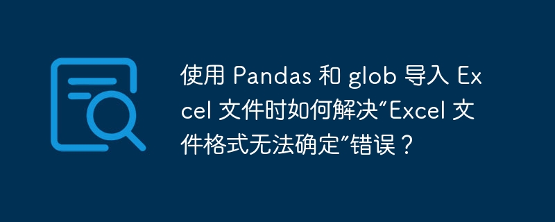 使用 pandas 和 glob 导入 excel 文件时如何解决“excel 文件格式无法确定”错误？