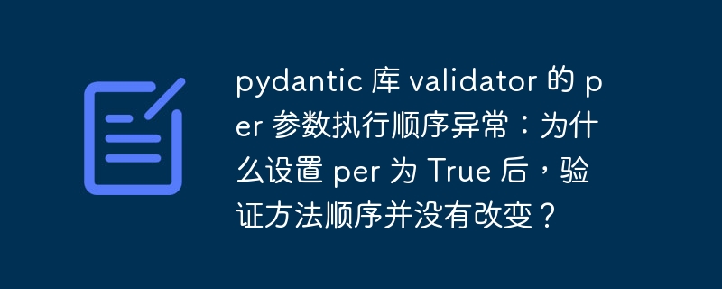 pydantic 库 validator 的 per 参数执行顺序异常：为什么设置 per 为 true 后，验证方法顺序并没有改变？