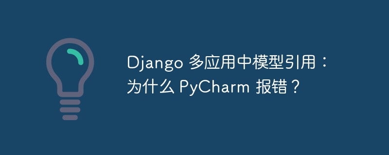 django 多应用中模型引用：为什么 pycharm 报错？