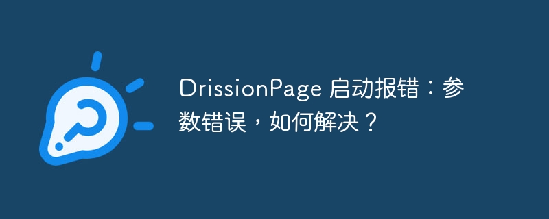 drissionpage 启动报错：参数错误，如何解决？